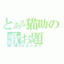 とある猫助の歌お題（音痴の極み）