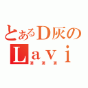 とあるＤ灰のＬａｖｉ（満満満）