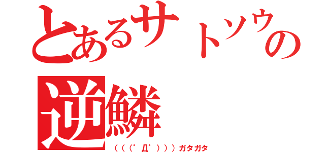 とあるサトソウの逆鱗（（（（゜Д゜）））ガタガタ）