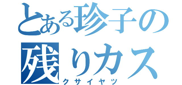 とある珍子の残りカス（クサイヤツ）