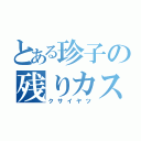 とある珍子の残りカス（クサイヤツ）