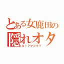 とある女鹿田の隠れオタ（え！？マジで？）