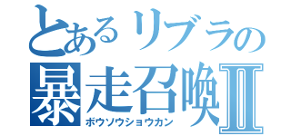 とあるリブラの暴走召喚Ⅱ（ボウソウショウカン）