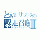 とあるリブラの暴走召喚Ⅱ（ボウソウショウカン）