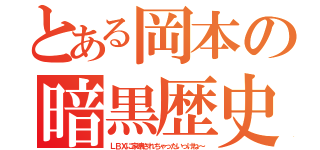 とある岡本の暗黒歴史（ＬＢＸに家壊されちゃったいっけね～）