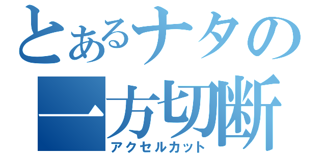 とあるナタの一方切断（アクセルカット）