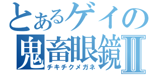 とあるゲイの鬼畜眼鏡Ⅱ（チキチクメガネ）