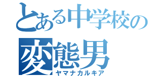 とある中学校の変態男（ヤマナカルキア）