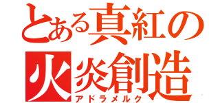 とある真紅の火炎創造（アドラメルク）