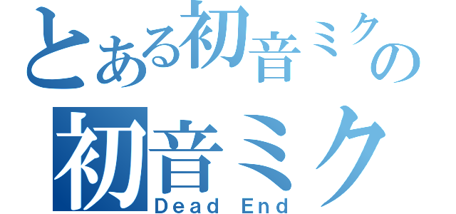 とある初音ミクの初音ミクの消失（Ｄｅａｄ Ｅｎｄ）