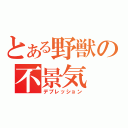 とある野獣の不景気（デプレッション）