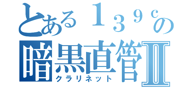 とある１３９ｃｍの暗黒直管Ⅱ（クラリネット）