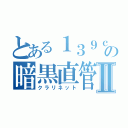 とある１３９ｃｍの暗黒直管Ⅱ（クラリネット）