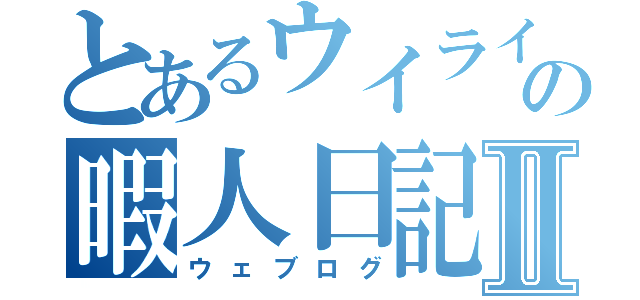 とあるウイライの暇人日記Ⅱ（ウェブログ）