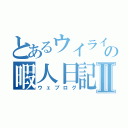 とあるウイライの暇人日記Ⅱ（ウェブログ）