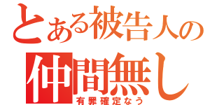 とある被告人の仲間無し（有罪確定なう）