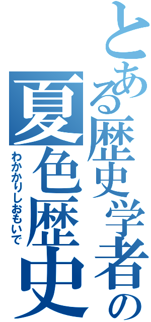 とある歴史学者の夏色歴史（わかかりしおもいで）