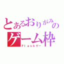 とあるおりがみのゲーム枠（Ｆｌａｓｈゲー）