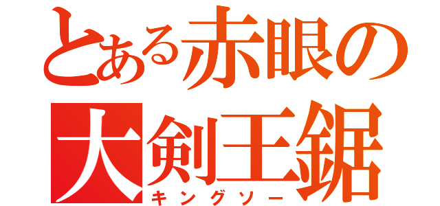 とある赤眼の大剣王鋸（キングソー）