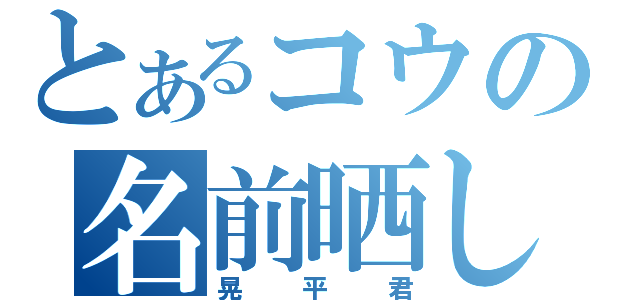 とあるコウの名前晒し（晃平君）