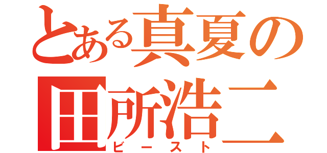 とある真夏の田所浩二（ビースト）