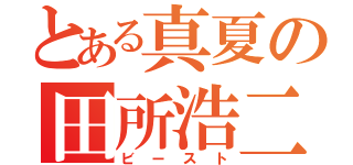 とある真夏の田所浩二（ビースト）