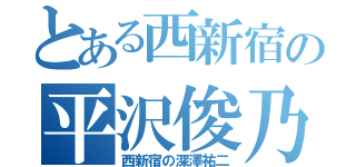 とある西新宿の平沢俊乃（西新宿の深澤祐二）