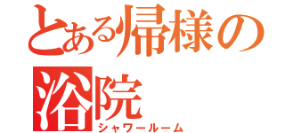 とある帰様の浴院（シャワールーム）