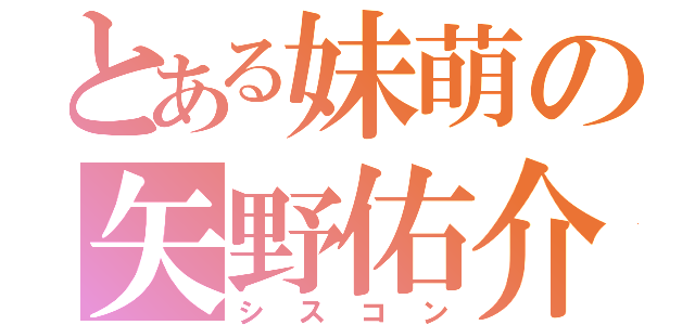 とある妹萌の矢野佑介（シスコン）