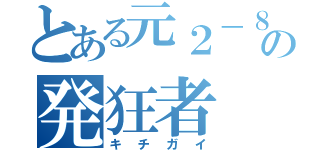 とある元２－８の発狂者（キチガイ）