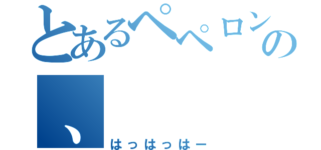 とあるペペロンチーの、（はっはっはー）