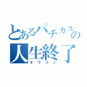 とあるパチカスの人生終了（オワコン）