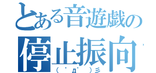 とある音遊戯の停止振向（（ ゜д゜ ）彡）