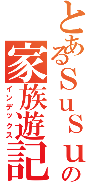 とあるＳｕＳｕの家族遊記（インデックス）