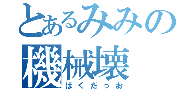 とあるみみの機械壊（ばくだっお）