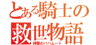 とある騎士の救世物語（神撃のバハムート）