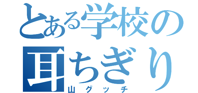 とある学校の耳ちぎり（山グッチ）