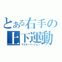 とある右手の上下運動（マスターベーション）