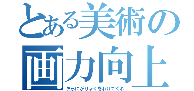 とある美術の画力向上（おらにがりょくをわけてくれ）