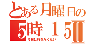 とある月曜日の５時１５分起きの朝Ⅱ（今日は行きたくない）