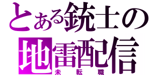 とある銃士の地雷配信（未転職）