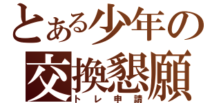 とある少年の交換懇願（トレ申請）