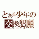 とある少年の交換懇願（トレ申請）