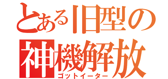 とある旧型の神機解放（ゴットイーター）