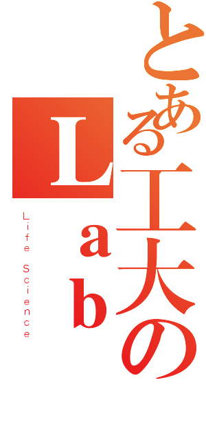 とある工大のＬａｂ（Ｌｉｆｅ Ｓｃｉｅｎｃｅ）