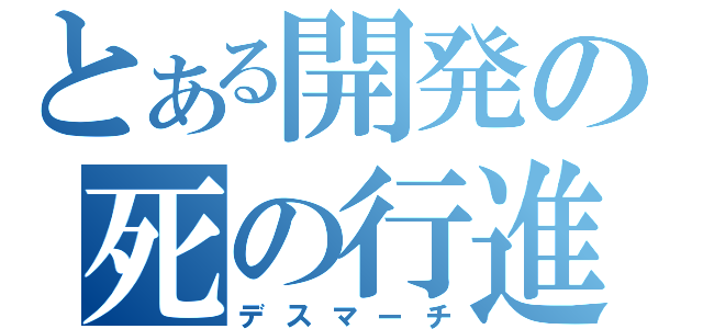 とある開発の死の行進（デスマーチ）