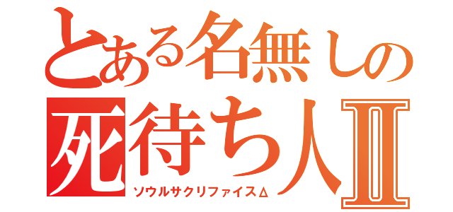 とある名無しの死待ち人Ⅱ（ソウルサクリファイスΔ）