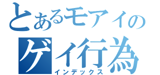 とあるモアイのゲイ行為（インデックス）