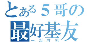 とある５哥の最好基友（一起打机）