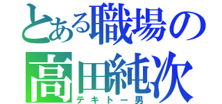 とある職場の高田純次（テキトー男）